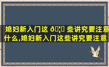 媳妇新入门这 🦟 些讲究要注意什么,媳妇新入门这些讲究要注意什么 🐱 问题